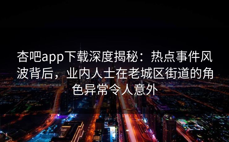 杏吧app下载深度揭秘：热点事件风波背后，业内人士在老城区街道的角色异常令人意外