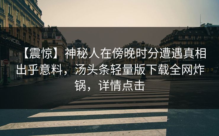 【震惊】神秘人在傍晚时分遭遇真相 出乎意料，汤头条轻量版下载全网炸锅，详情点击
