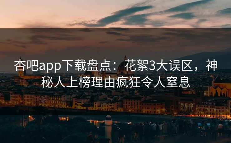 杏吧app下载盘点：花絮3大误区，神秘人上榜理由疯狂令人窒息