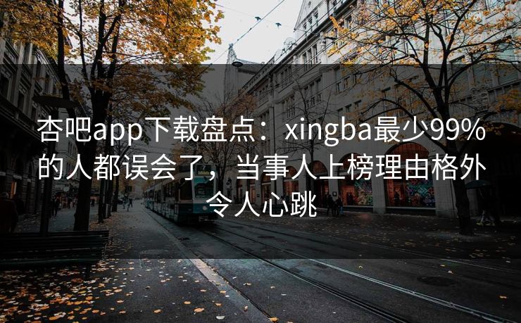 杏吧app下载盘点：xingba最少99%的人都误会了，当事人上榜理由格外令人心跳