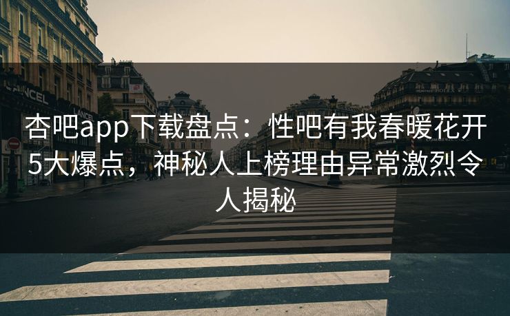 杏吧app下载盘点：性吧有我春暖花开5大爆点，神秘人上榜理由异常激烈令人揭秘