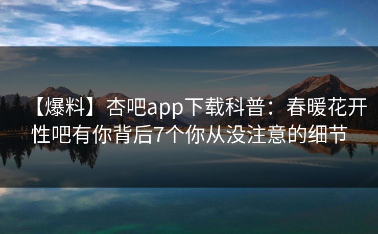 【爆料】杏吧app下载科普：春暖花开性吧有你背后7个你从没注意的细节
