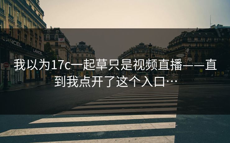 我以为17c一起草只是视频直播——直到我点开了这个入口…