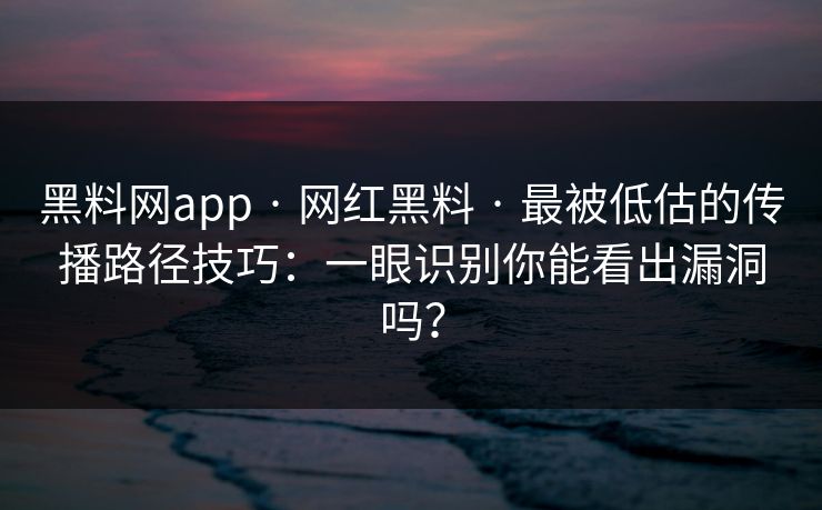 黑料网app · 网红黑料 · 最被低估的传播路径技巧：一眼识别你能看出漏洞吗？