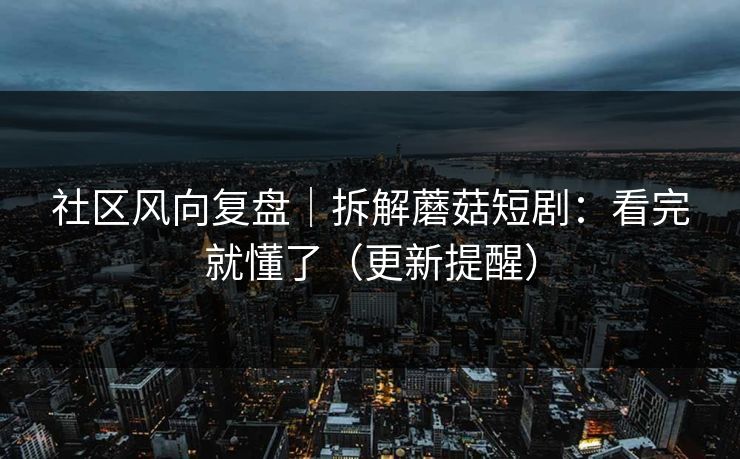 社区风向复盘｜拆解蘑菇短剧：看完就懂了（更新提醒）