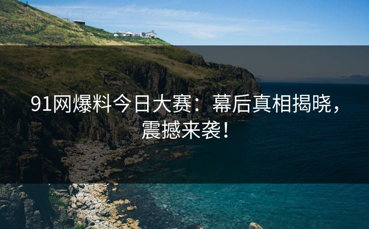 91网爆料今日大赛：幕后真相揭晓，震撼来袭！