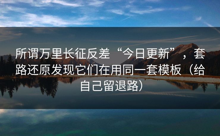 所谓万里长征反差“今日更新”，套路还原发现它们在用同一套模板（给自己留退路）