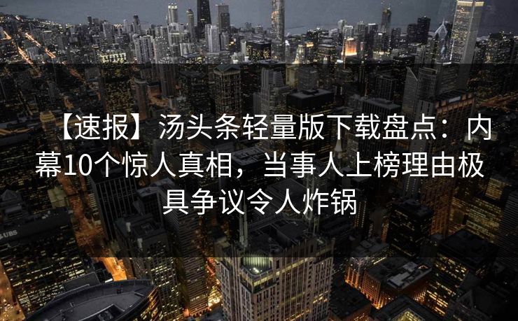 【速报】汤头条轻量版下载盘点：内幕10个惊人真相，当事人上榜理由极具争议令人炸锅