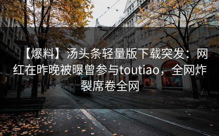 【爆料】汤头条轻量版下载突发：网红在昨晚被曝曾参与toutiao，全网炸裂席卷全网