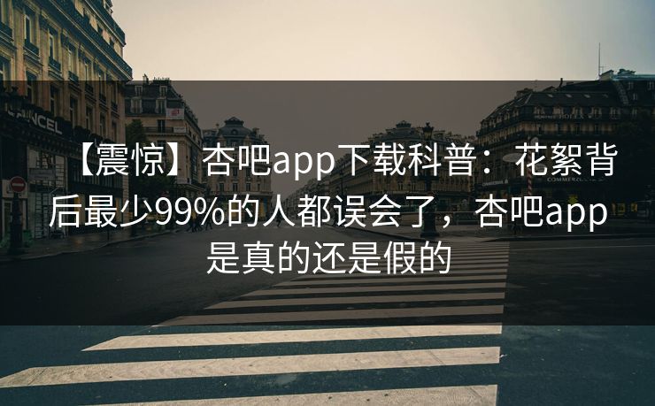 【震惊】杏吧app下载科普：花絮背后最少99%的人都误会了，杏吧app是真的还是假的