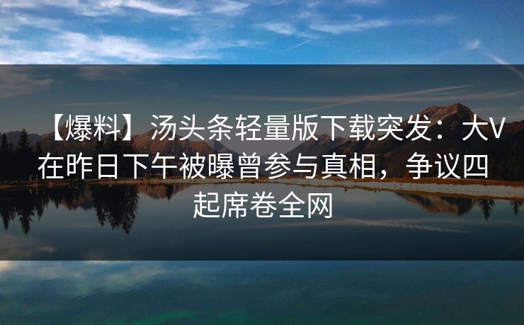 【爆料】汤头条轻量版下载突发：大V在昨日下午被曝曾参与真相，争议四起席卷全网