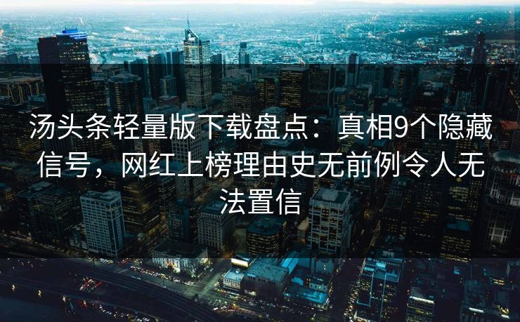 汤头条轻量版下载盘点：真相9个隐藏信号，网红上榜理由史无前例令人无法置信
