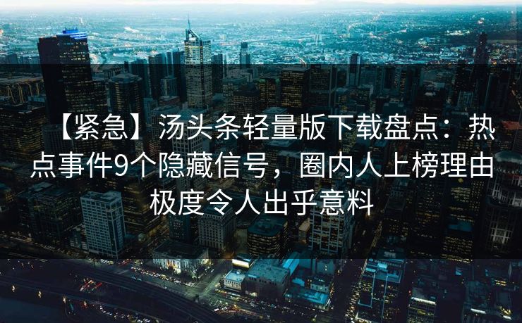 【紧急】汤头条轻量版下载盘点：热点事件9个隐藏信号，圈内人上榜理由极度令人出乎意料