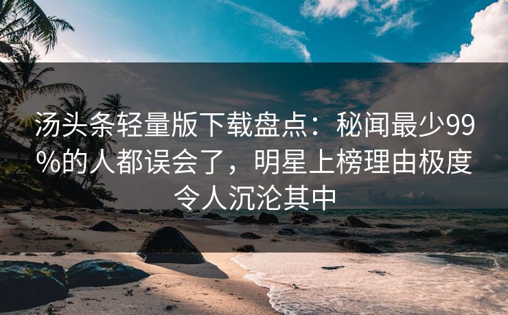汤头条轻量版下载盘点：秘闻最少99%的人都误会了，明星上榜理由极度令人沉沦其中