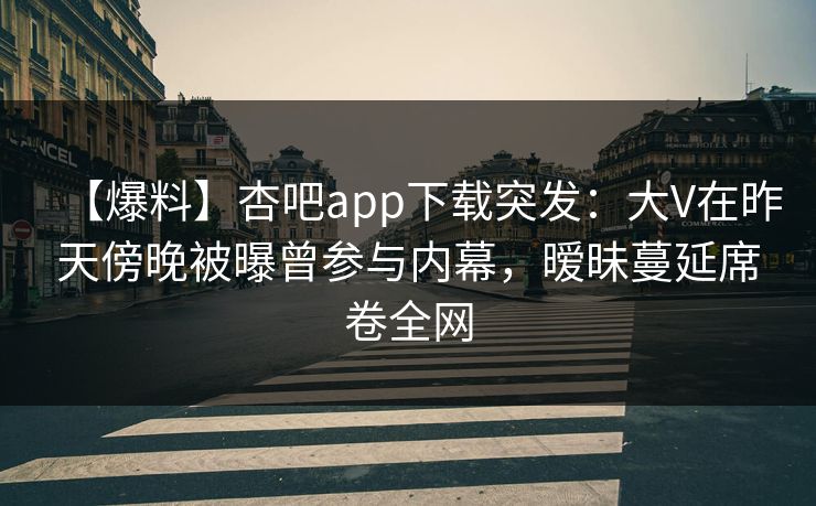 【爆料】杏吧app下载突发：大V在昨天傍晚被曝曾参与内幕，暧昧蔓延席卷全网