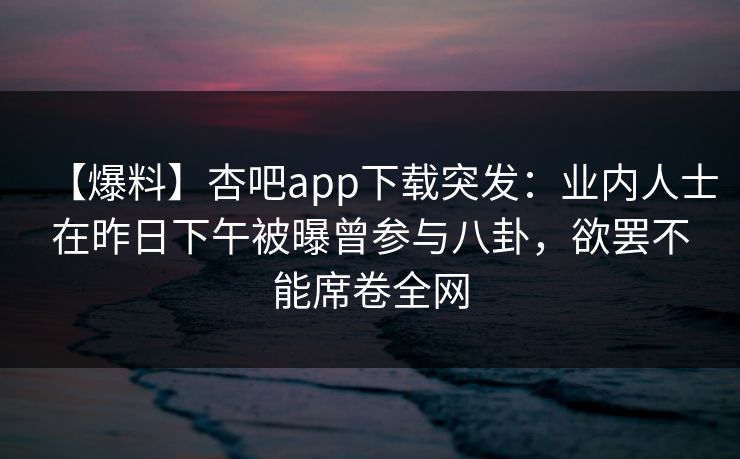 【爆料】杏吧app下载突发：业内人士在昨日下午被曝曾参与八卦，欲罢不能席卷全网