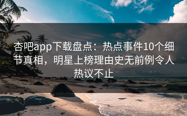 杏吧app下载盘点：热点事件10个细节真相，明星上榜理由史无前例令人热议不止