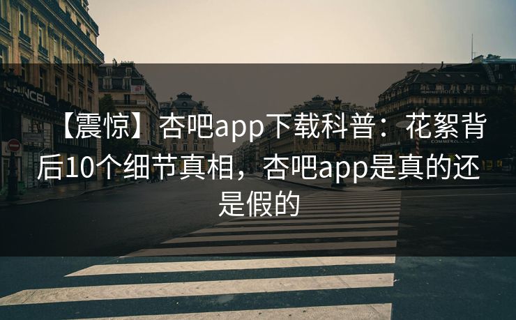 【震惊】杏吧app下载科普：花絮背后10个细节真相，杏吧app是真的还是假的