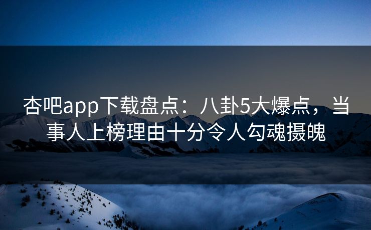 杏吧app下载盘点：八卦5大爆点，当事人上榜理由十分令人勾魂摄魄