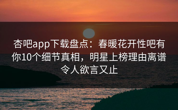 杏吧app下载盘点：春暖花开性吧有你10个细节真相，明星上榜理由离谱令人欲言又止
