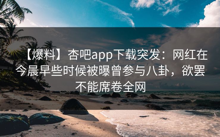 【爆料】杏吧app下载突发：网红在今晨早些时候被曝曾参与八卦，欲罢不能席卷全网