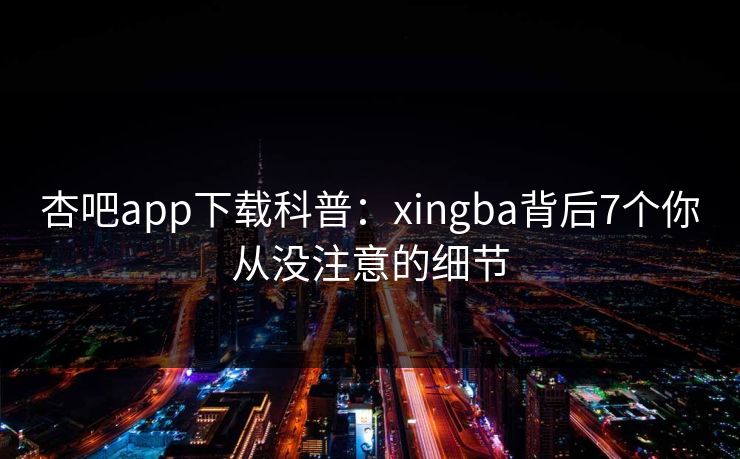 杏吧app下载科普:xingba背后7个你从没注意的细节 杏吧app下载科普:xingba背后7个你从没注意的细节