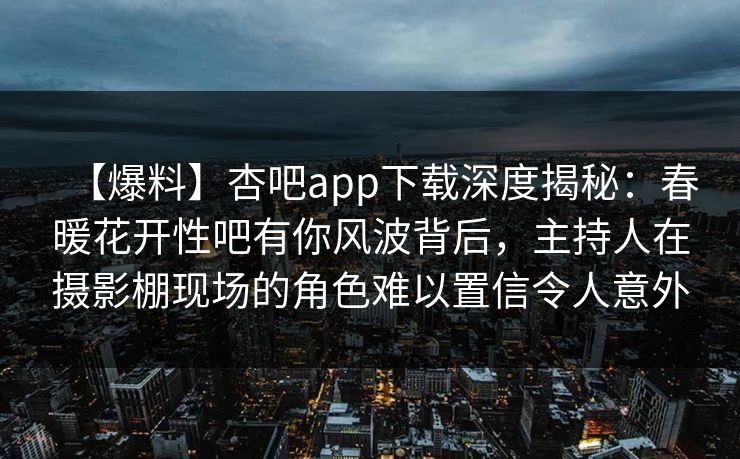 【爆料】杏吧app下载深度揭秘：春暖花开性吧有你风波背后，主持人在摄影棚现场的角色难以置信令人意外