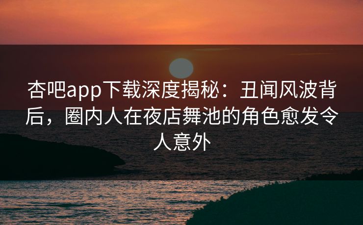 杏吧app下载深度揭秘：丑闻风波背后，圈内人在夜店舞池的角色愈发令人意外