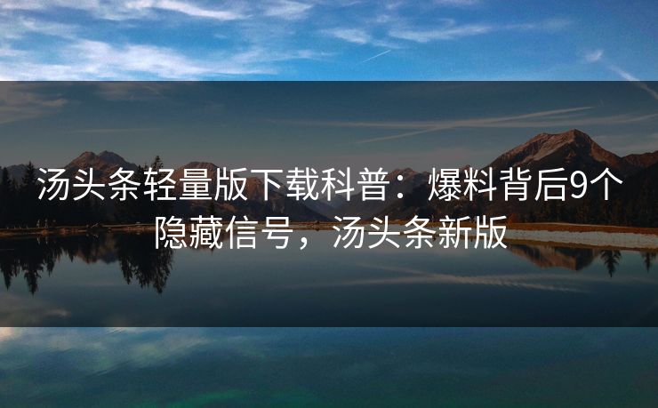 汤头条轻量版下载科普：爆料背后9个隐藏信号，汤头条新版