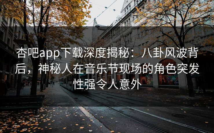 杏吧app下载深度揭秘:八卦风波背后,神秘人在音乐节现场的角色突发性强令人意外 杏吧app下载深度揭秘:八卦风波背后,神秘人在音乐节现场的角色突发性强令人意外