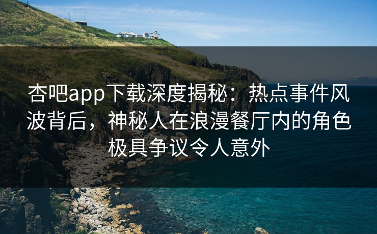 杏吧app下载深度揭秘：热点事件风波背后，神秘人在浪漫餐厅内的角色极具争议令人意外