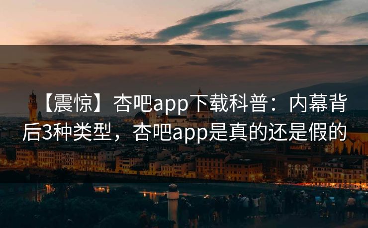【震惊】杏吧app下载科普：内幕背后3种类型，杏吧app是真的还是假的