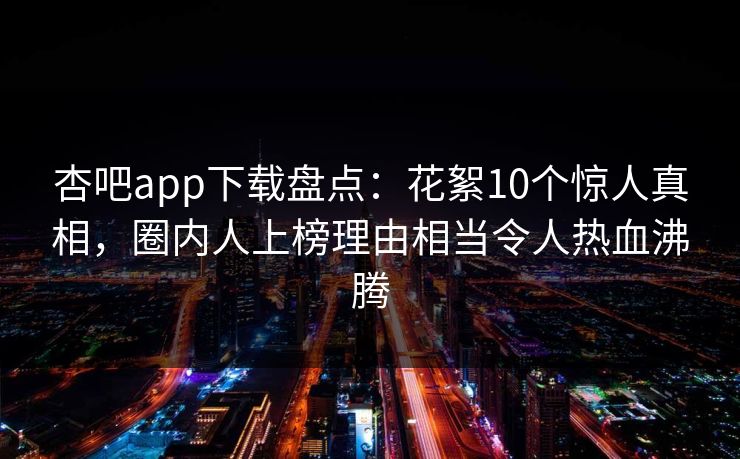 杏吧app下载盘点:花絮10个惊人真相,圈内人上榜理由相当令人热血沸腾