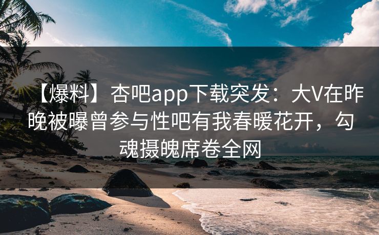 【爆料】杏吧app下载突发：大V在昨晚被曝曾参与性吧有我春暖花开，勾魂摄魄席卷全网
