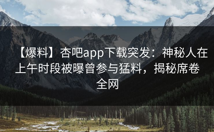 【爆料】杏吧app下载突发：神秘人在上午时段被曝曾参与猛料，揭秘席卷全网