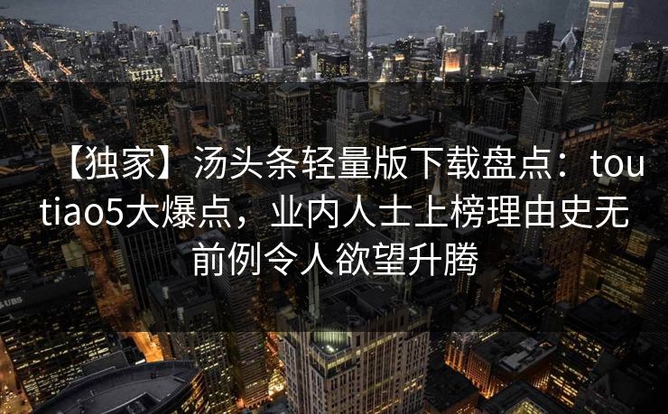 【独家】汤头条轻量版下载盘点：toutiao5大爆点，业内人士上榜理由史无前例令人欲望升腾