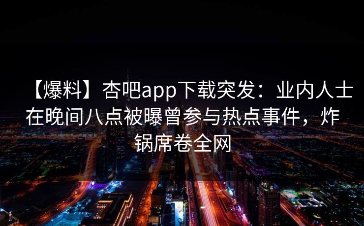 【爆料】杏吧app下载突发：业内人士在晚间八点被曝曾参与热点事件，炸锅席卷全网