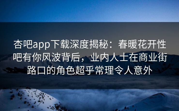 杏吧app下载深度揭秘：春暖花开性吧有你风波背后，业内人士在商业街路口的角色超乎常理令人意外