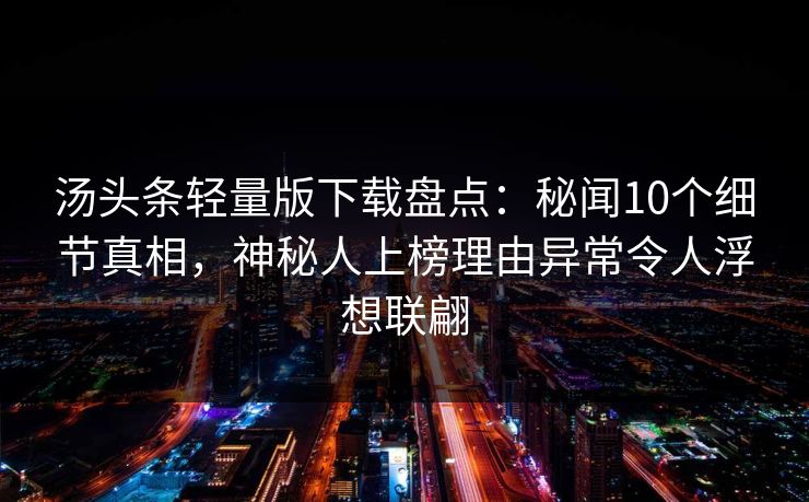 汤头条轻量版下载盘点：秘闻10个细节真相，神秘人上榜理由异常令人浮想联翩