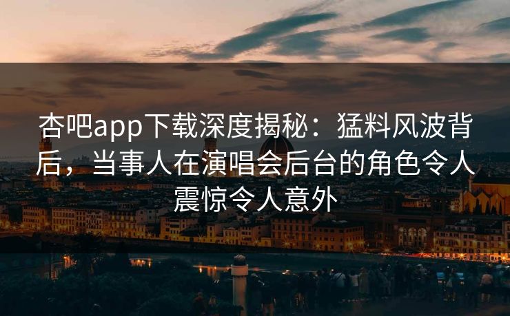 杏吧app下载深度揭秘：猛料风波背后，当事人在演唱会后台的角色令人震惊令人意外