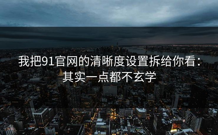 我把91官网的清晰度设置拆给你看：其实一点都不玄学