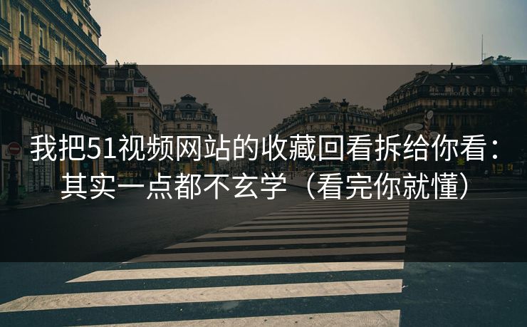 我把51视频网站的收藏回看拆给你看：其实一点都不玄学（看完你就懂）