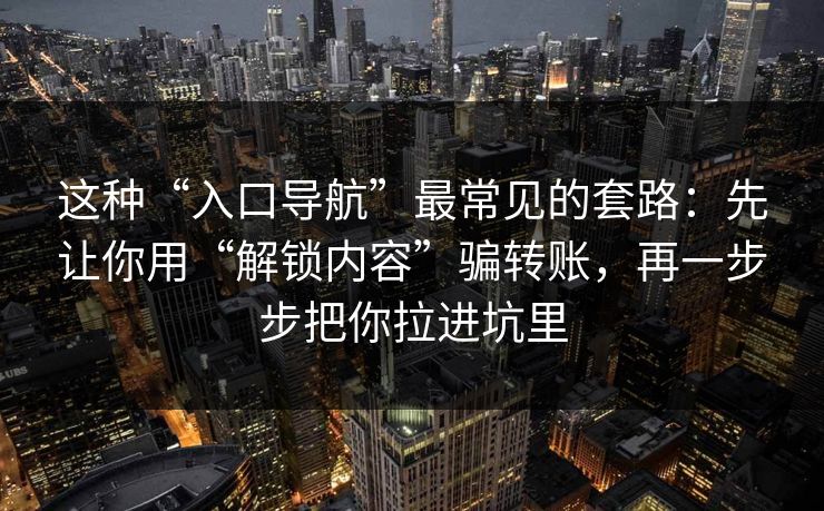 这种“入口导航”最常见的套路：先让你用“解锁内容”骗转账，再一步步把你拉进坑里