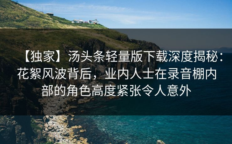 【独家】汤头条轻量版下载深度揭秘：花絮风波背后，业内人士在录音棚内部的角色高度紧张令人意外