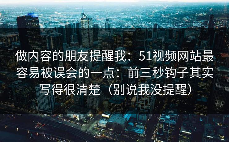 做内容的朋友提醒我：51视频网站最容易被误会的一点：前三秒钩子其实写得很清楚（别说我没提醒）