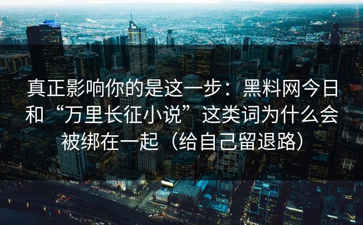 真正影响你的是这一步：黑料网今日和“万里长征小说”这类词为什么会被绑在一起（给自己留退路）