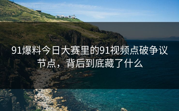 91爆料今日大赛里的91视频点破争议节点，背后到底藏了什么