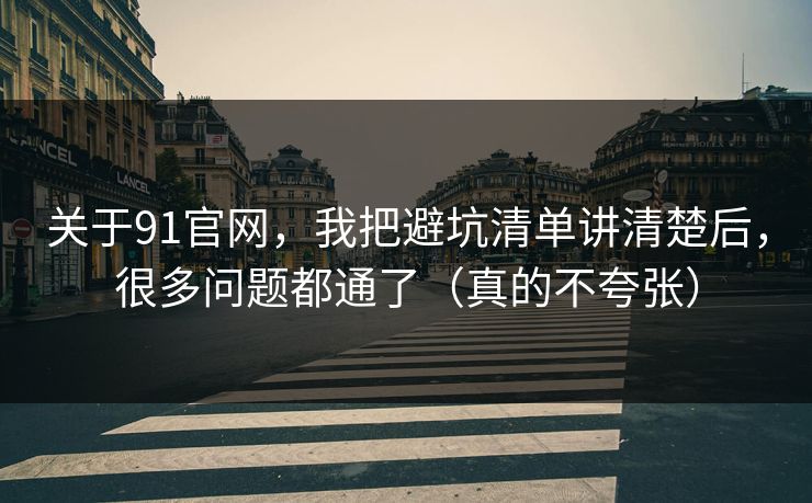 关于91官网，我把避坑清单讲清楚后，很多问题都通了（真的不夸张）