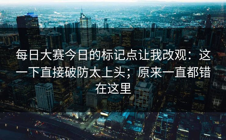 每日大赛今日的标记点让我改观：这一下直接破防太上头；原来一直都错在这里