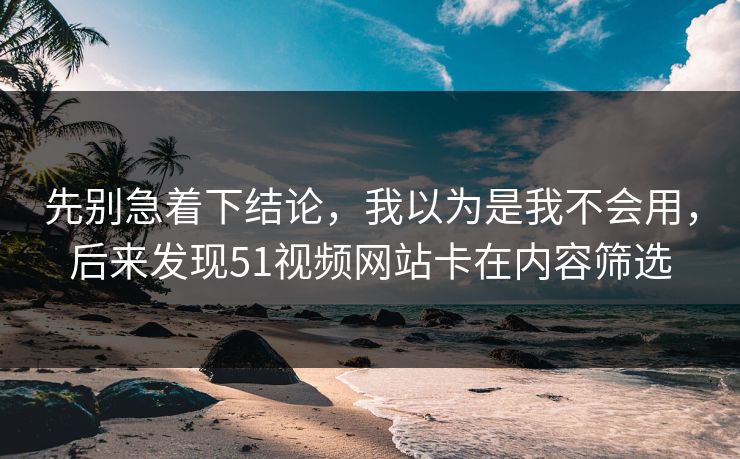先别急着下结论，我以为是我不会用，后来发现51视频网站卡在内容筛选